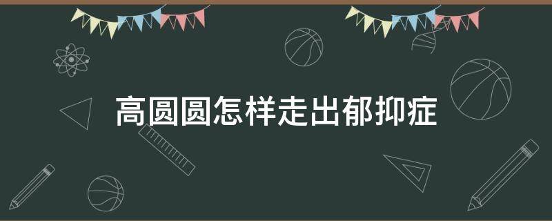 高圆圆怎样走出郁抑症 高圆圆人怎样