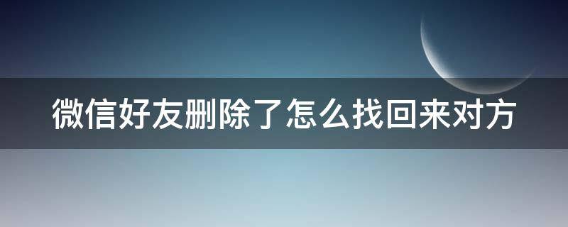微信好友删除了怎么找回来对方（微信好友删除了怎么找回来对方微信号）