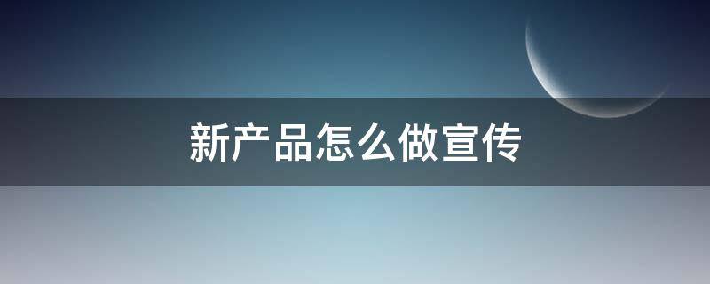 新产品怎么做宣传 新产品怎么做宣传语
