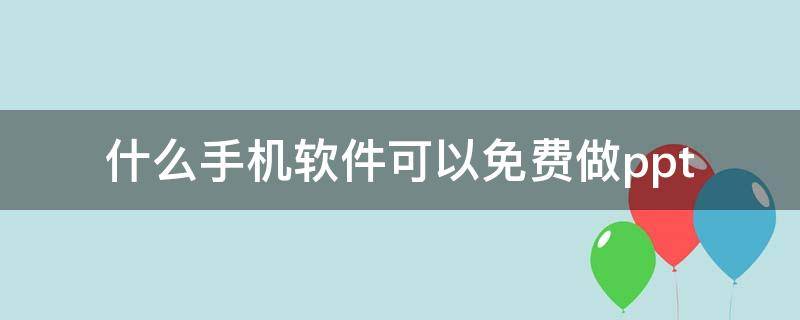 什么手机软件可以免费做ppt（什么手机软件可以免费做电子版本试题）