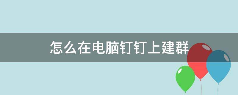 怎么在电脑钉钉上建群（电脑版钉钉怎么建群聊）