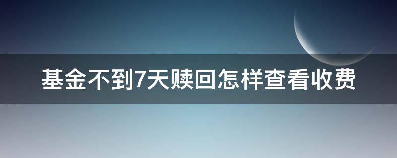 基金不到7天赎回怎样查看收费（基金没过7天赎回要多收费?）