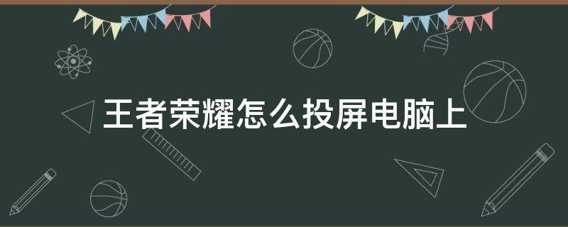 王者荣耀怎么投屏电脑上（王者荣耀如何投屏电脑?）