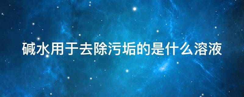 碱水用于去除污垢的是什么溶液（碱水可以去污吗）