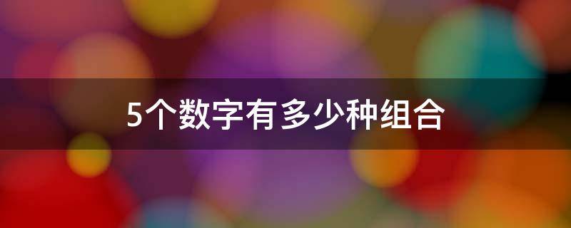 5个数字有多少种组合（5个数字有多少种组合不重复）