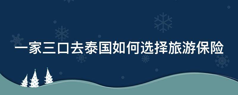一家三口去泰国如何选择旅游保险（一家三口去泰国如何选择旅游保险呢）