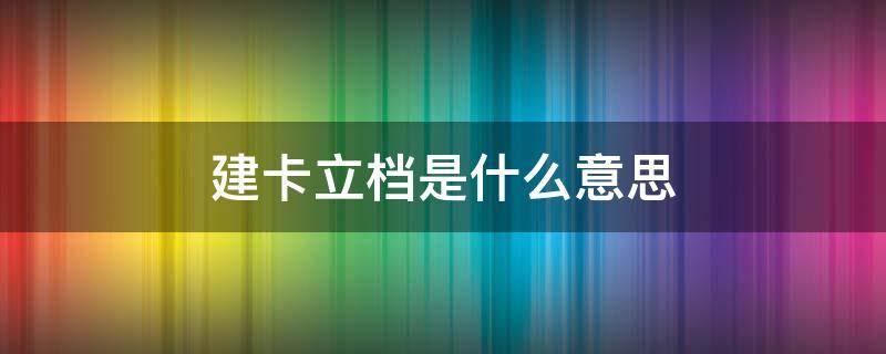 建卡立档是什么意思 建挡立卡是什么卡