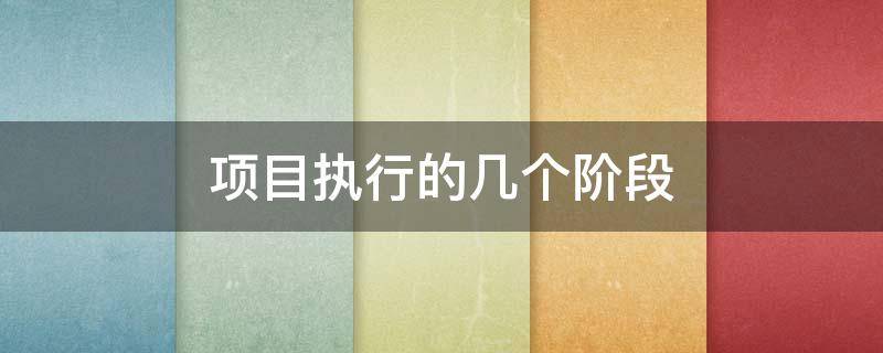 项目执行的几个阶段（项目执行阶段的五大要素）