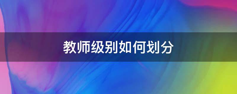 教师级别如何划分（教师级别如何划分高低）