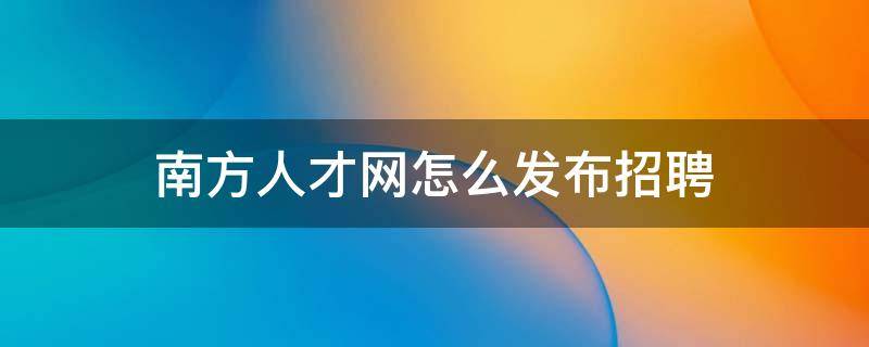 南方人才网怎么发布招聘 南方人才网怎么发布招聘公告