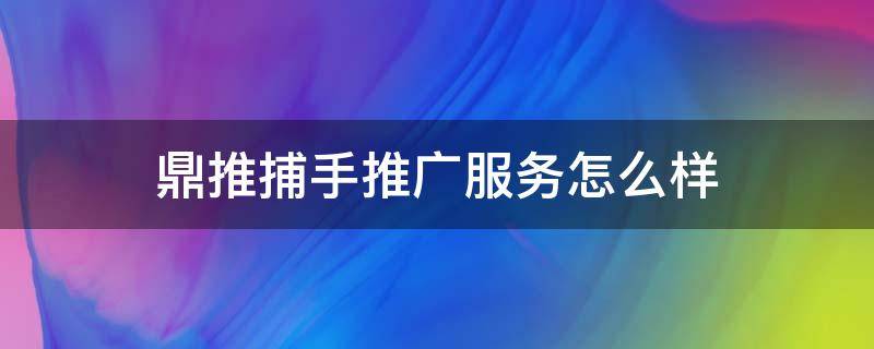 鼎推捕手推广服务怎么样（山东鼎推网络科技有限公司）