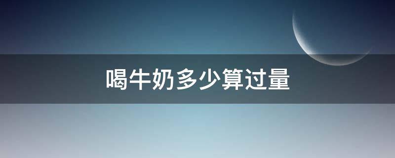 喝牛奶多少算过量（喝牛奶多少算过量的）