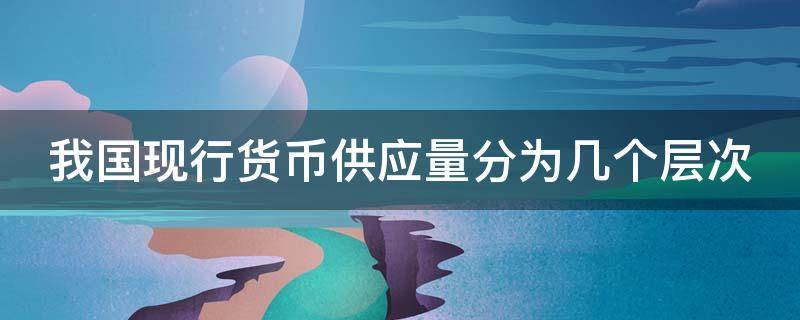 我国现行货币供应量分为几个层次（我国现行货币供应量分为几个层次）