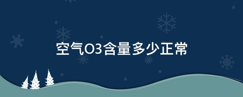 空气O3含量多少正常（空气o3含量多少正常范围）