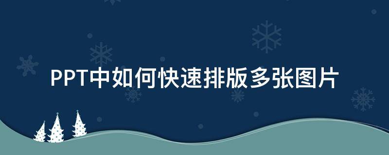 PPT中如何快速排版多张图片（ppt如何快速排列多张图片）