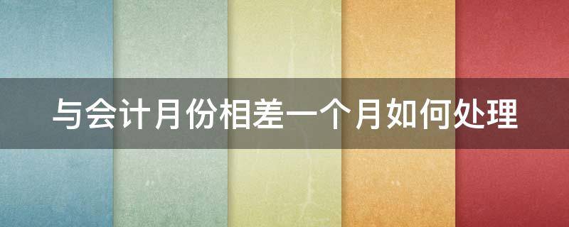 与会计月份相差一个月如何处理 一个会计年度和12个月的区别