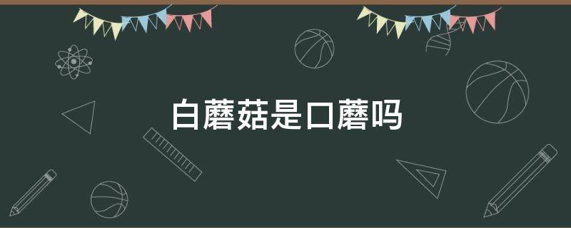 白蘑菇是口蘑吗 口蘑