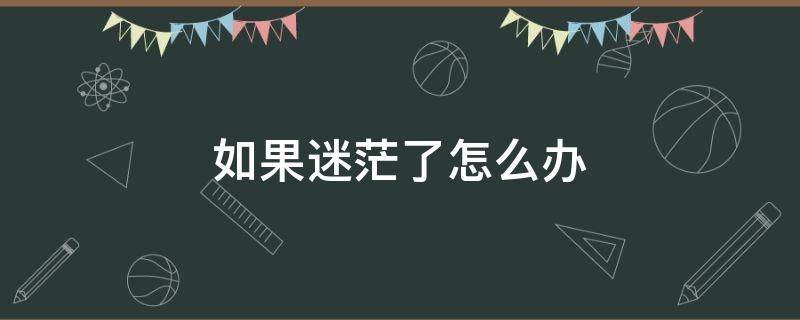 如果迷茫了怎么办（如果迷茫了该怎么办）