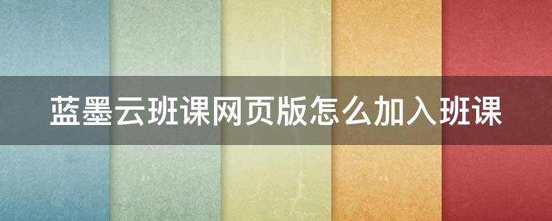 蓝墨云班课网页版怎么加入班课（蓝墨云班课电脑版登录）