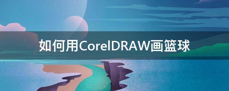 如何用CorelDRAW画篮球 cdr怎么画篮球线条