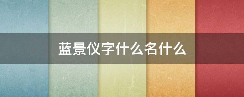 蓝景仪字什么名什么（蓝景仪名字的意思）