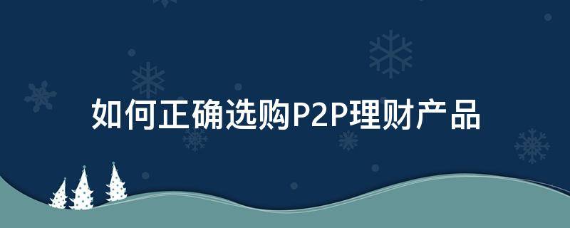如何正确选购P2P理财产品 如何正确选购p2p理财产品呢