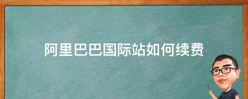 阿里巴巴国际站如何续费（阿里巴巴国际站续费多少钱）