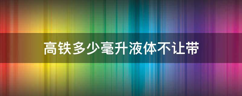高铁多少毫升液体不让带 高铁多少毫升液体不能带