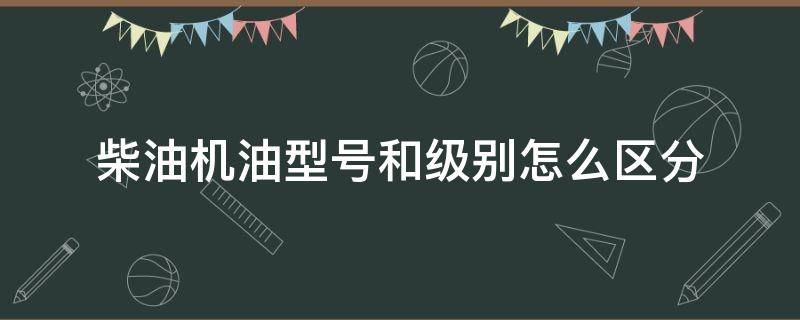 柴油机油型号和级别怎么区分（柴油机油级别型号规格表）