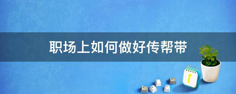 职场上如何做好传帮带（职场上如何做好传帮带的工作）