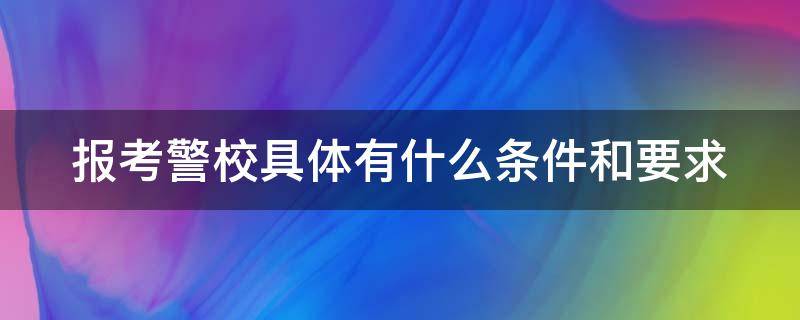 报考警校具体有什么条件和要求（报考警校具体有什么条件和要求山东）