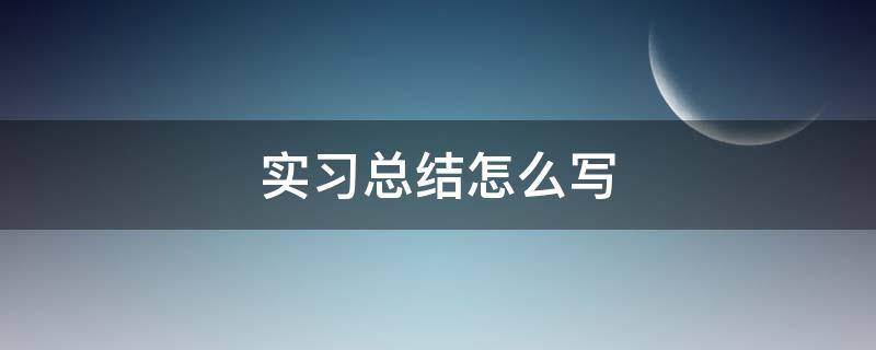 实习总结怎么写 实践总结报告怎么写