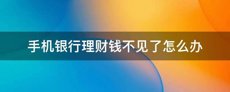手机银行理财钱不见了怎么办 手机银行理财怎么看不见了