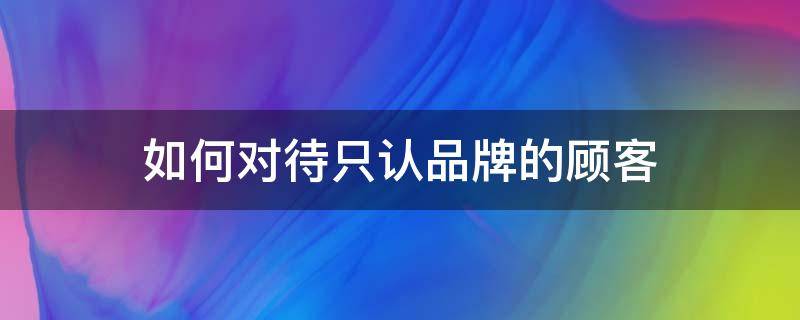 如何对待只认品牌的顾客（如何对待只认品牌的顾客呢）