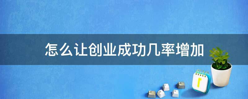 怎么让创业成功几率增加 怎么让创业成功几率增加一点