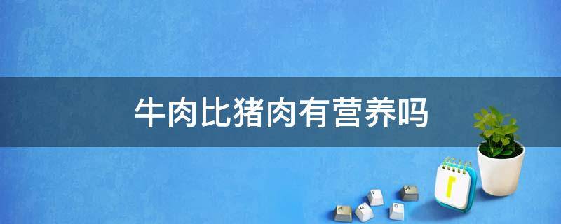 牛肉比猪肉有营养吗（牛肉比猪肉有营养吗?）