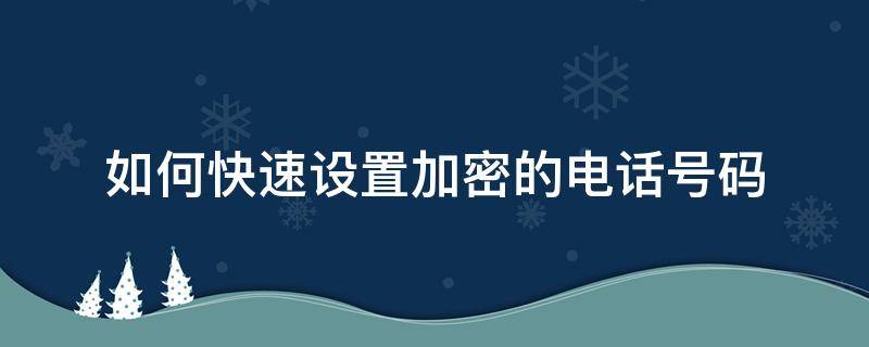 如何快速设置加密的电话号码 怎样设置加密电话