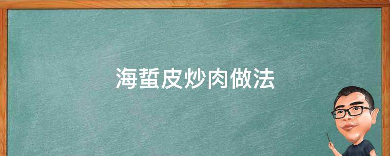 海蜇皮炒肉做法（海蜇皮炒肉怎么做）
