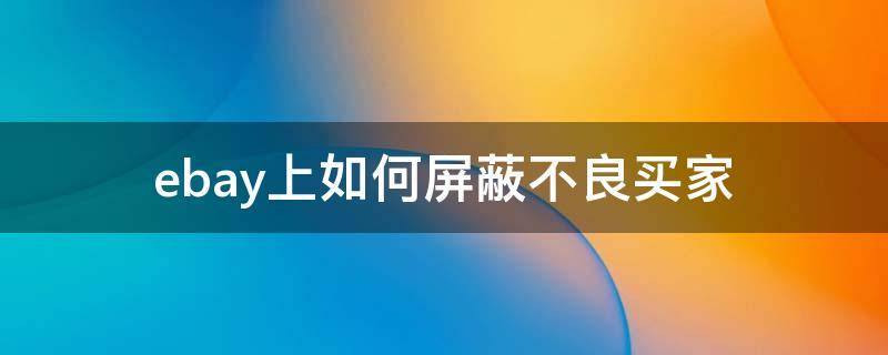ebay上如何屏蔽不良买家 ebay被卖家屏蔽后还能购买吗
