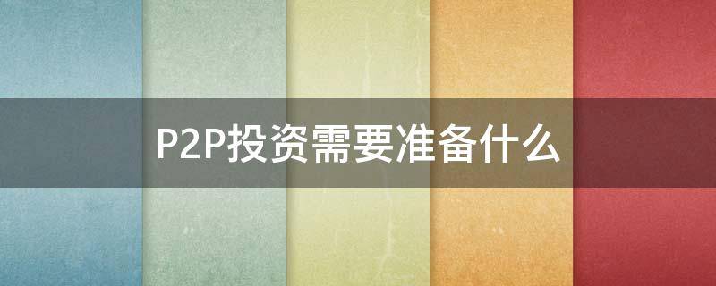 P2P投资需要准备什么 p2p投资需要准备什么东西