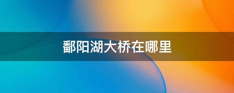 鄱阳湖大桥在哪里 鄱阳湖大桥在哪里啊