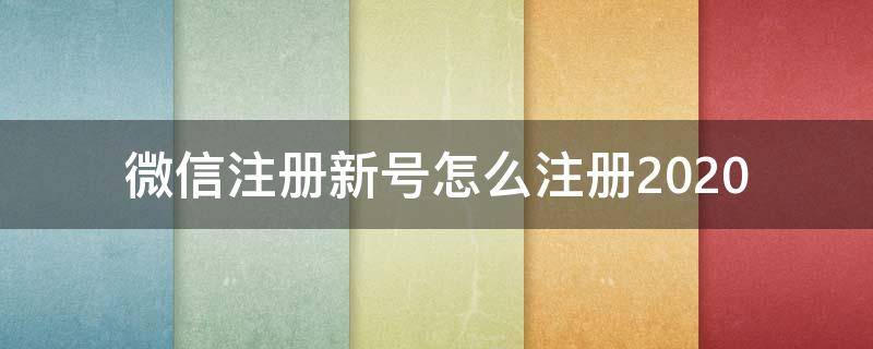 微信注册新号怎么注册2020（微信注册新号怎么注册2020年的）