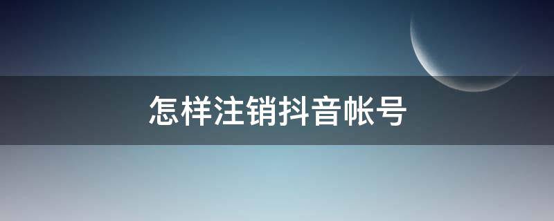 怎样注销抖音帐号（怎样注销抖音帐号:后重新注册）