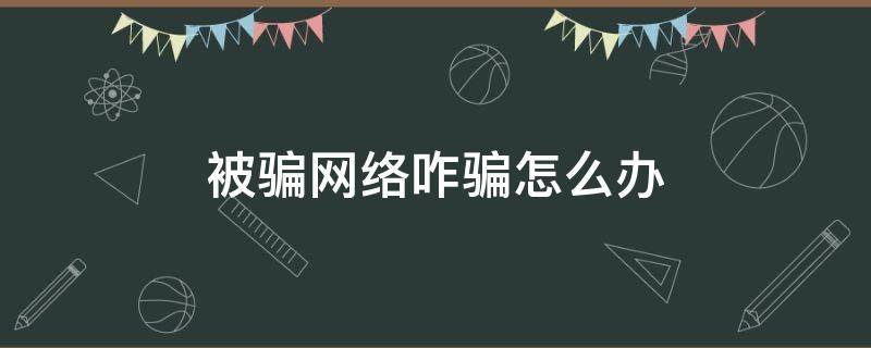 被骗网络咋骗怎么办（被骗网络咋骗怎么办呢）