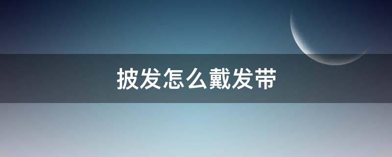 披发怎么戴发带 披发怎么戴发箍好看