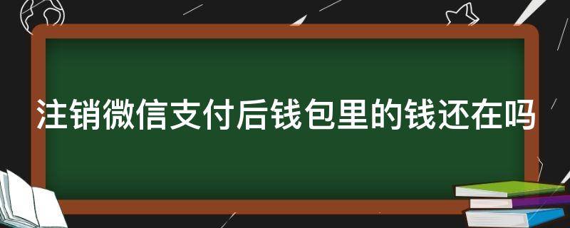 注销微信支付后钱包里的钱还在吗 注销微信支付里面的钱会没有吗