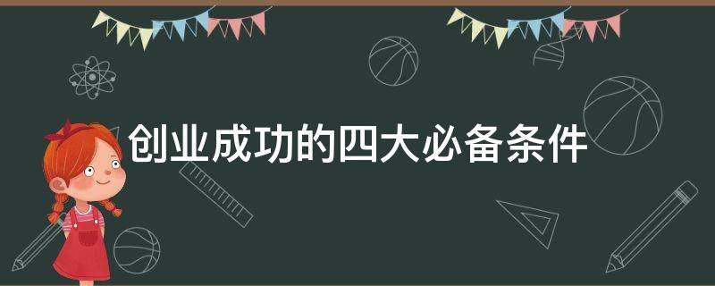 创业成功的四大必备条件 创业成功三个必备的条件
