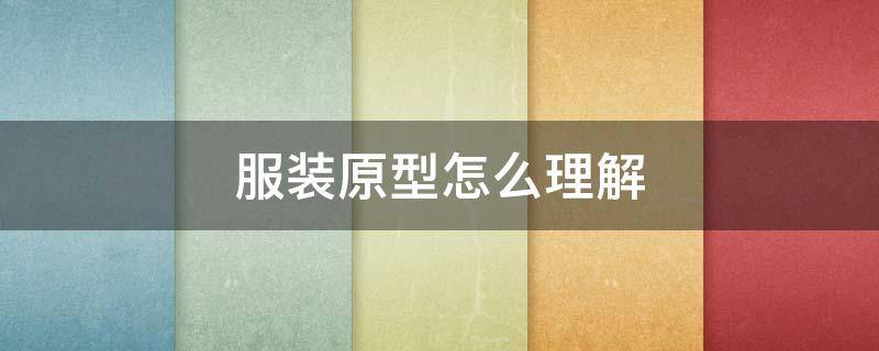 服装原型怎么理解 服装原型怎么理解这个词