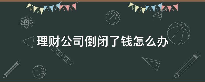 理财公司倒闭了钱怎么办（理财公司倒闭了钱怎么办理退回）
