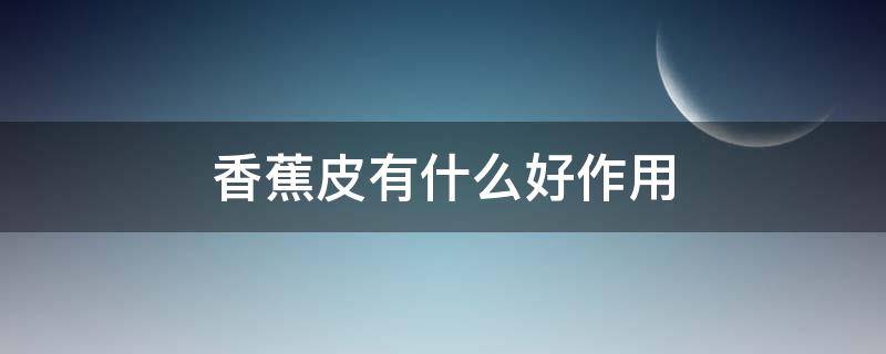 香蕉皮有什么好作用（香蕉皮有什么好作用呢）